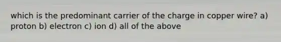 which is the predominant carrier of the charge in copper wire? a) proton b) electron c) ion d) all of the above