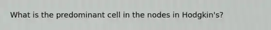 What is the predominant cell in the nodes in Hodgkin's?