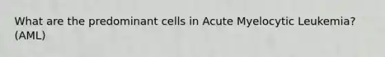 What are the predominant cells in Acute Myelocytic Leukemia? (AML)