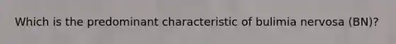 Which is the predominant characteristic of bulimia nervosa (BN)?