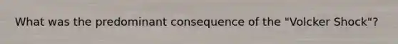 What was the predominant consequence of the "Volcker Shock"?