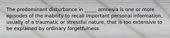 The predominant disturbance in _____ amnesia is one or more episodes of the inability to recall important personal information, usually of a traumatic or stressful nature, that is too extensive to be explained by ordinary forgetfulness.