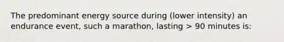 The predominant energy source during (lower intensity) an endurance event, such a marathon, lasting > 90 minutes is: