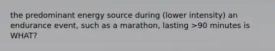 the predominant energy source during (lower intensity) an endurance event, such as a marathon, lasting >90 minutes is WHAT?