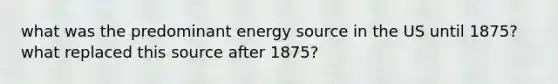 what was the predominant energy source in the US until 1875? what replaced this source after 1875?