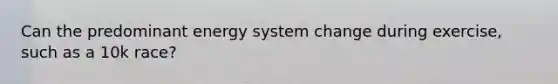 Can the predominant energy system change during exercise, such as a 10k race?