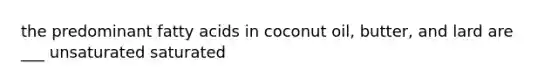 the predominant fatty acids in coconut oil, butter, and lard are ___ unsaturated saturated