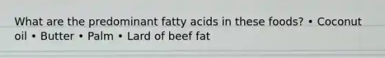 What are the predominant fatty acids in these foods? • Coconut oil • Butter • Palm • Lard of beef fat