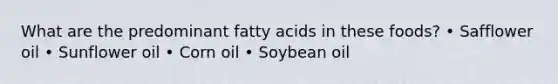 What are the predominant fatty acids in these foods? • Safflower oil • Sunflower oil • Corn oil • Soybean oil