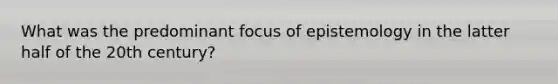 What was the predominant focus of epistemology in the latter half of the 20th century?