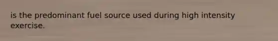 is the predominant fuel source used during high intensity exercise.