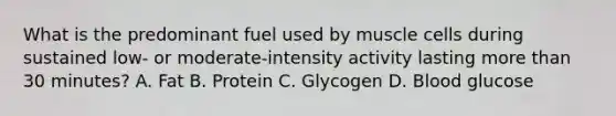 What is the predominant fuel used by muscle cells during sustained low- or moderate-intensity activity lasting more than 30 minutes? A. Fat B. Protein C. Glycogen D. Blood glucose