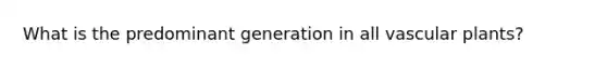 What is the predominant generation in all <a href='https://www.questionai.com/knowledge/kbaUXKuBoK-vascular-plants' class='anchor-knowledge'>vascular plants</a>?