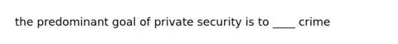 the predominant goal of private security is to ____ crime