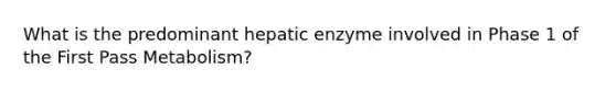 What is the predominant hepatic enzyme involved in Phase 1 of the First Pass Metabolism?