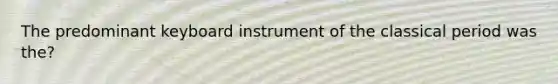 The predominant keyboard instrument of the classical period was the?