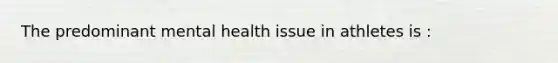 The predominant mental health issue in athletes is :