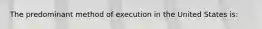 The predominant method of execution in the United States is: