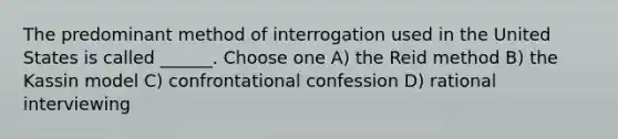 The predominant method of interrogation used in the United States is called ______. Choose one A) the Reid method B) the Kassin model C) confrontational confession D) rational interviewing