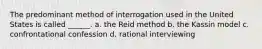 The predominant method of interrogation used in the United States is called ______. a. the Reid method b. the Kassin model c. confrontational confession d. rational interviewing