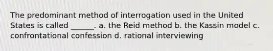 The predominant method of interrogation used in the United States is called ______. a. the Reid method b. the Kassin model c. confrontational confession d. rational interviewing