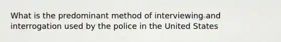 What is the predominant method of interviewing and interrogation used by the police in the United States