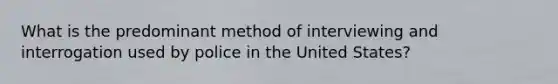 What is the predominant method of interviewing and interrogation used by police in the United States?