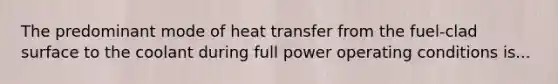 The predominant mode of heat transfer from the fuel-clad surface to the coolant during full power operating conditions is...