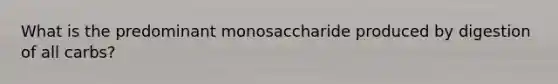 What is the predominant monosaccharide produced by digestion of all carbs?