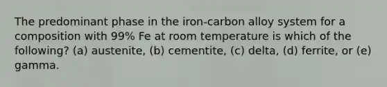 The predominant phase in the iron-carbon alloy system for a composition with 99% Fe at room temperature is which of the following? (a) austenite, (b) cementite, (c) delta, (d) ferrite, or (e) gamma.