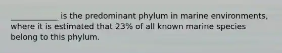 ____________ is the predominant phylum in marine environments, where it is estimated that 23% of all known marine species belong to this phylum.