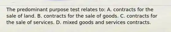 The predominant purpose test relates to: A. contracts for the sale of land. B. contracts for the sale of goods. C. contracts for the sale of services. D. mixed goods and services contracts.