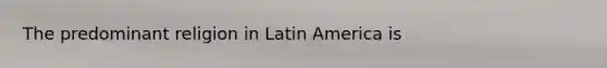 The predominant religion in Latin America is