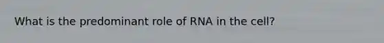 What is the predominant role of RNA in the cell?