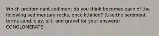 Which predominant sediment do you think becomes each of the following sedimentary rocks, once lithified? (Use:the sediment terms sand, clay, silt, and gravel for your answers) CONGLOMERATE