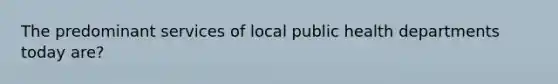 The predominant services of local public health departments today are?