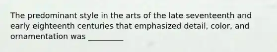 The predominant style in the arts of the late seventeenth and early eighteenth centuries that emphasized detail, color, and ornamentation was _________