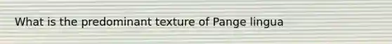 What is the predominant texture of Pange lingua