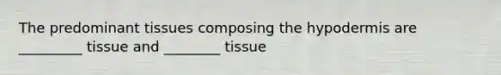 The predominant tissues composing the hypodermis are _________ tissue and ________ tissue