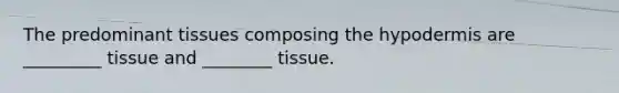 The predominant tissues composing the hypodermis are _________ tissue and ________ tissue.