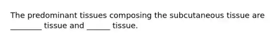 The predominant tissues composing the subcutaneous tissue are ________ tissue and ______ tissue.