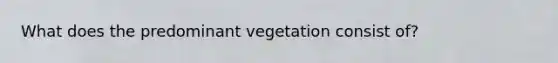 What does the predominant vegetation consist of?