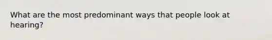 What are the most predominant ways that people look at hearing?