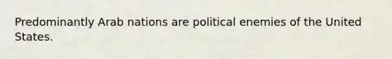 Predominantly Arab nations are political enemies of the United States.