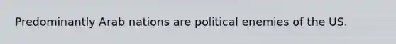 Predominantly Arab nations are political enemies of the US.