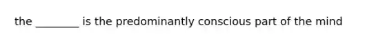 the ________ is the predominantly conscious part of the mind