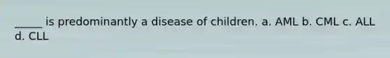 _____ is predominantly a disease of children. a. AML b. CML c. ALL d. CLL