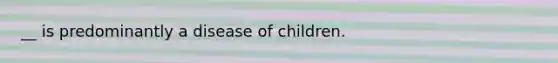 __ is predominantly a disease of children.