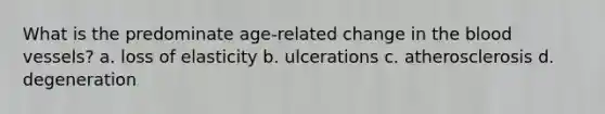 What is the predominate age-related change in the blood vessels? a. loss of elasticity b. ulcerations c. atherosclerosis d. degeneration