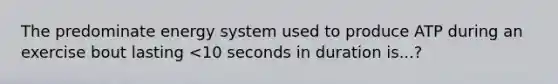 The predominate energy system used to produce ATP during an exercise bout lasting <10 seconds in duration is...?